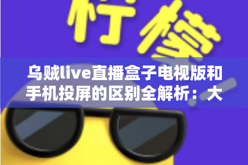 乌贼live直播盒子电视版和手机投屏的区别全解析:大屏观看方式怎么选才最省心? 乌贼live直播盒子电视版和手机投屏的区别全解析:大屏观看方式怎么选才最省心?