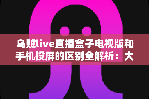乌贼live直播盒子电视版和手机投屏的区别全解析:大屏观看方式怎么选才最省心? 乌贼live直播盒子电视版和手机投屏的区别全解析:大屏观看方式怎么选才最省心?