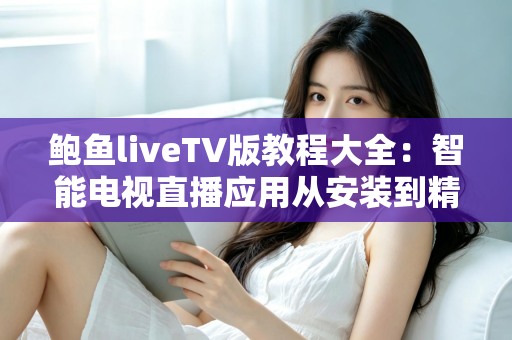 鲍鱼liveTV版教程大全：智能电视直播应用从安装到精通的一站式指南
