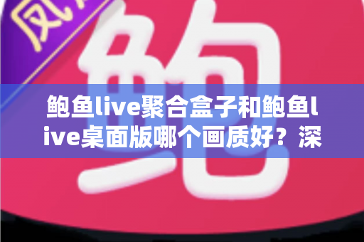 鲍鱼live聚合盒子和鲍鱼live桌面版哪个画质好？深度画质对比解析与选购指南