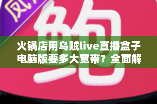 火锅店用乌贼live直播盒子电脑版要多大宽带？全面解析带宽配置与直播稳定性优化指南