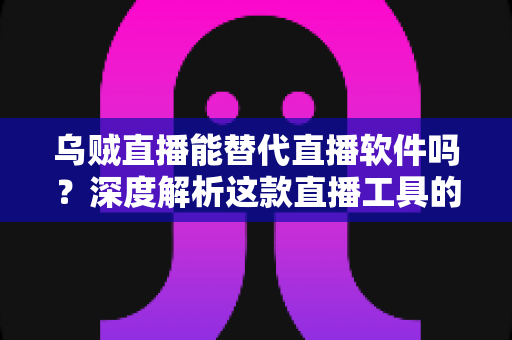 乌贼直播能替代直播软件吗？深度解析这款直播工具的实用性、优势与局限