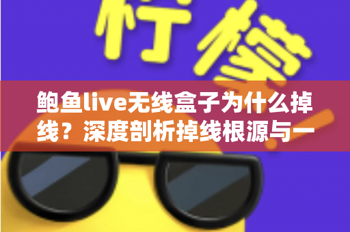 鲍鱼live无线盒子为什么掉线？深度剖析掉线根源与一站式解决方案指南