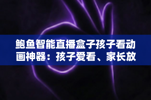 鲍鱼智能直播盒子孩子看动画神器:孩子爱看、家长放心的家庭观影新选择 鲍鱼智能直播盒子孩子看动画神器:孩子爱看、家长放心的家庭观影新选择