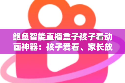 鲍鱼智能直播盒子孩子看动画神器：孩子爱看、家长放心的家庭观影新选择