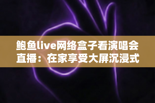 鲍鱼live网络盒子看演唱会直播：在家享受大屏沉浸式观演体验的完整指南