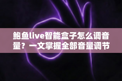 鲍鱼live智能盒子怎么调音量？一文掌握全部音量调节技巧与疑难解答