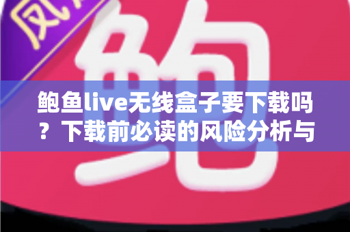 鲍鱼live无线盒子要下载吗？下载前必读的风险分析与安全指南