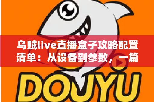 乌贼live直播盒子攻略配置清单:从设备到参数,一篇搞定高画质直播搭建 乌贼live直播盒子攻略配置清单:从设备到参数,一篇搞定高画质直播搭建