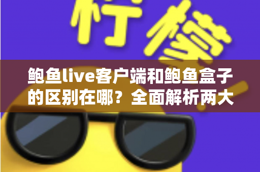 鲍鱼live客户端和鲍鱼盒子的区别在哪？全面解析两大版本的功能差异与选择指南