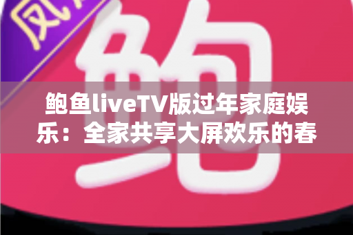鲍鱼liveTV版过年家庭娱乐：全家共享大屏欢乐的春节观影完整指南