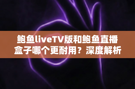 鲍鱼liveTV版和鲍鱼直播盒子哪个更耐用？深度解析两种观看方案的寿命与维护全攻略