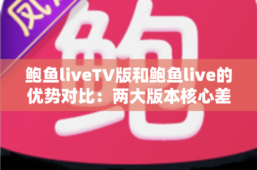 鲍鱼liveTV版和鲍鱼live的优势对比：两大版本核心差异全面解析，助你选出最适合自己的观看方案