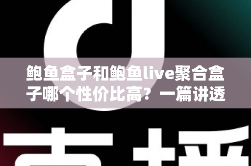 鲍鱼盒子和鲍鱼live聚合盒子哪个性价比高？一篇讲透选购门道的深度对比指南