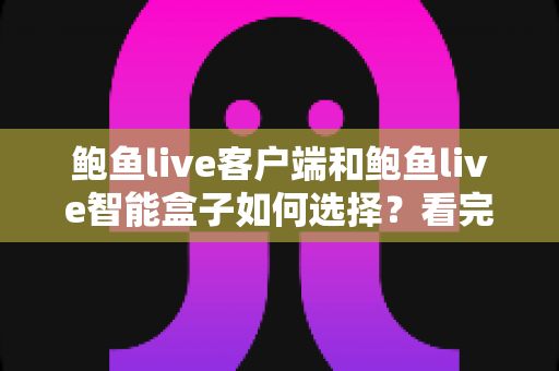 鲍鱼live客户端和鲍鱼live智能盒子如何选择?看完全文再做决定,少走弯路不踩坑 鲍鱼live客户端和鲍鱼live智能盒子如何选择?看完全文再做决定,少走弯路不踩坑