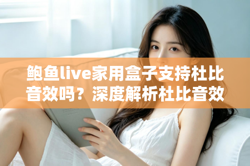 鲍鱼live家用盒子支持杜比音效吗？深度解析杜比音效支持情况与家庭影院体验提升全攻略