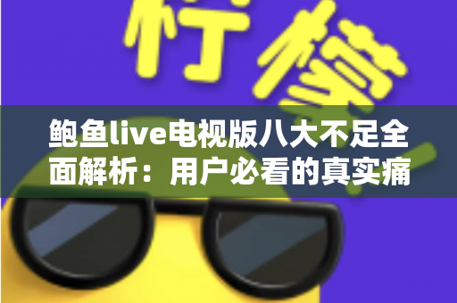鲍鱼live电视版八大不足全面解析：用户必看的真实痛点与避坑指南