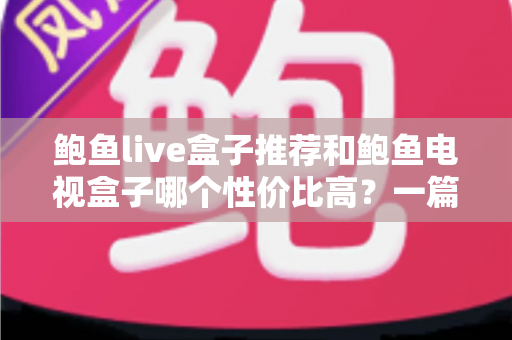 鲍鱼live盒子推荐和鲍鱼电视盒子哪个性价比高？一篇文章帮你选对不踩坑