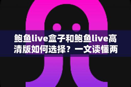 鲍鱼live盒子和鲍鱼live高清版如何选择？一文读懂两大版本差异与实用选购指南