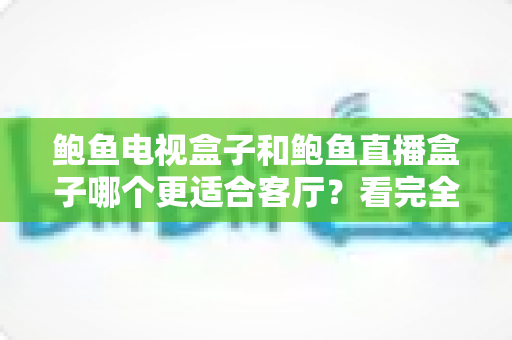 鲍鱼电视盒子和鲍鱼直播盒子哪个更适合客厅？看完全文再决定