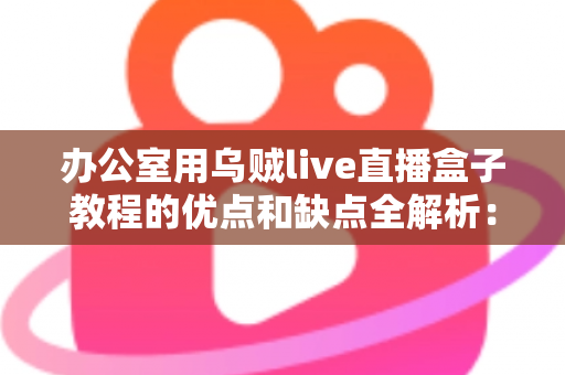 办公室用乌贼live直播盒子教程的优点和缺点全解析：企业直播设备从入门到避坑的实用指南