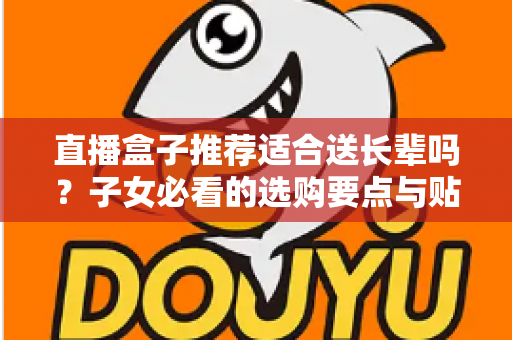 直播盒子推荐适合送长辈吗？子女必看的选购要点与贴心送礼指南