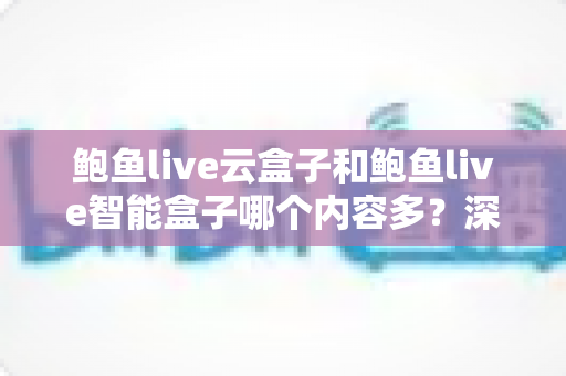 鲍鱼live云盒子和鲍鱼live智能盒子哪个内容多？深度解析两款热门盒子的内容资源与选购指南