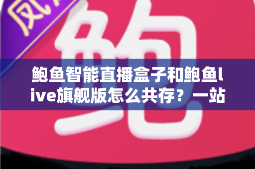 鲍鱼智能直播盒子和鲍鱼live旗舰版怎么共存？一站式双版本安装使用全攻略