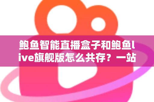 鲍鱼智能直播盒子和鲍鱼live旗舰版怎么共存？一站式双版本安装使用全攻略