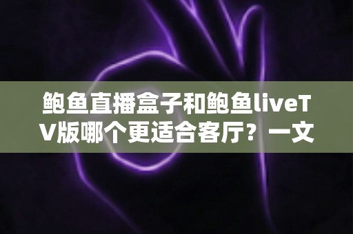 鲍鱼直播盒子和鲍鱼liveTV版哪个更适合客厅？一文看懂大屏观影的最佳选择方案