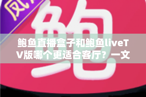 鲍鱼直播盒子和鲍鱼liveTV版哪个更适合客厅？一文看懂大屏观影的最佳选择方案