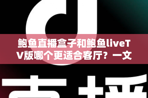 鲍鱼直播盒子和鲍鱼liveTV版哪个更适合客厅？一文看懂大屏观影的最佳选择方案