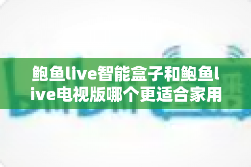 鲍鱼live智能盒子和鲍鱼live电视版哪个更适合家用？家庭观影选购全攻略