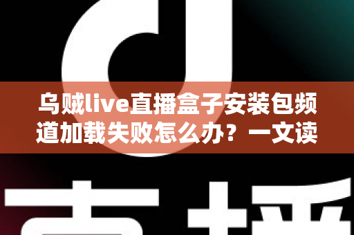 乌贼live直播盒子安装包频道加载失败怎么办？一文读懂故障原因与实用修复指南