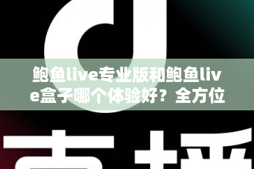 鲍鱼live专业版和鲍鱼live盒子哪个体验好？全方位深度对比评测与实用选择指南
