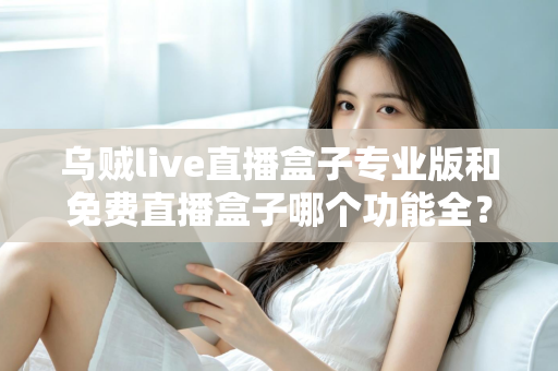 乌贼live直播盒子专业版和免费直播盒子哪个功能全?深度对比帮你选对版本 乌贼live直播盒子专业版和免费直播盒子哪个功能全?深度对比帮你选对版本