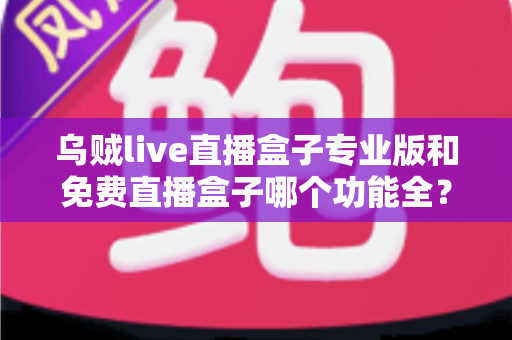 乌贼live直播盒子专业版和免费直播盒子哪个功能全?深度对比帮你选对版本 乌贼live直播盒子专业版和免费直播盒子哪个功能全?深度对比帮你选对版本