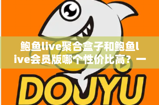 鲍鱼live聚合盒子和鲍鱼live会员版哪个性价比高？一文看懂两大版本差异，选对不花冤枉钱
