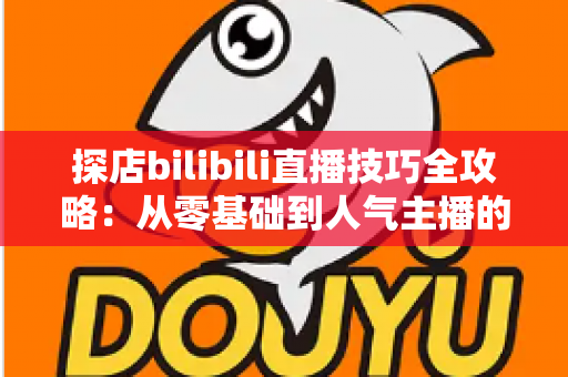 探店bilibili直播技巧全攻略：从零基础到人气主播的门店直播实战指南