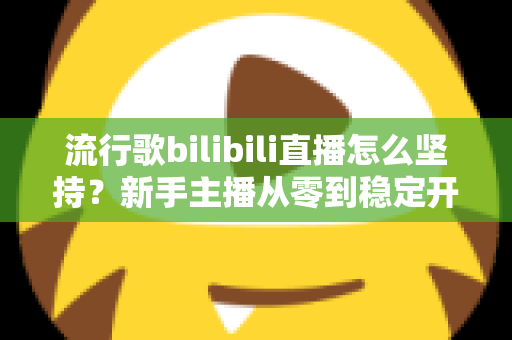 流行歌bilibili直播怎么坚持?新手主播从零到稳定开播的完整生存指南 流行歌bilibili直播怎么坚持?新手主播从零到稳定开播的完整生存指南
