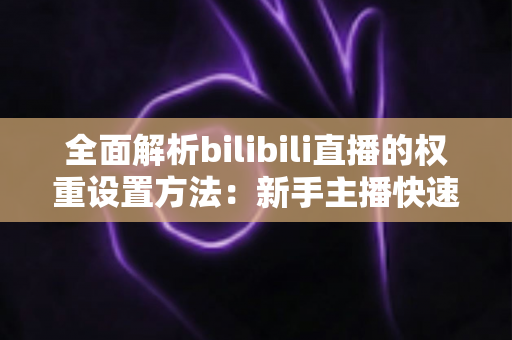 全面解析bilibili直播的权重设置方法：新手主播快速提升直播间流量的实战指南