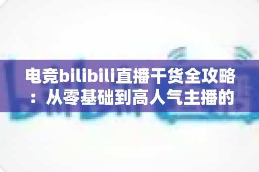 电竞bilibili直播干货全攻略：从零基础到高人气主播的实战进阶指南