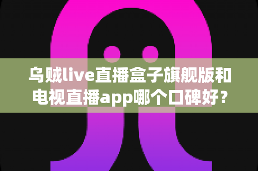 乌贼live直播盒子旗舰版和电视直播app哪个口碑好?深度对比两大家庭观影方案,帮你找到最适合自己的选择 乌贼live直播盒子旗舰版和电视直播app哪个口碑好?深度对比两大家庭观影方案,帮你找到最适合自己的选择