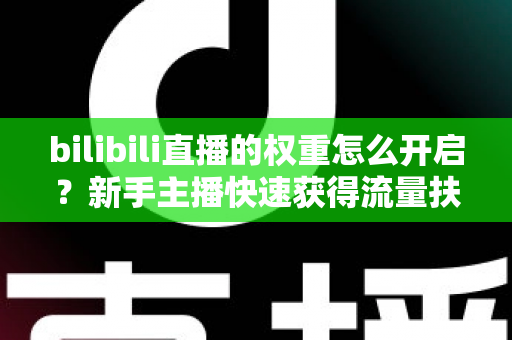 bilibili直播的权重怎么开启?新手主播快速获得流量扶持的完整实操指南 bilibili直播的权重怎么开启?新手主播快速获得流量扶持的完整实操指南