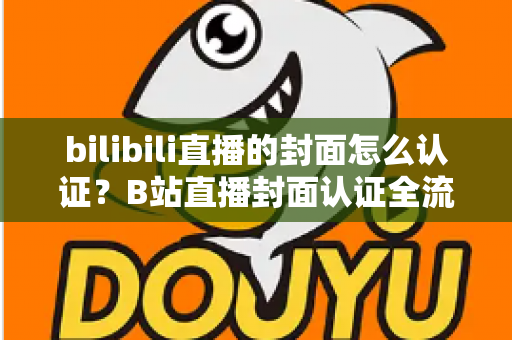 bilibili直播的封面怎么认证？B站直播封面认证全流程解析与快速过审实用指南