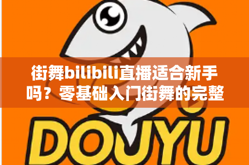 街舞bilibili直播适合新手吗？零基础入门街舞的完整指南与实用建议