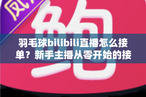 羽毛球bilibili直播怎么接单？新手主播从零开始的接单变现全攻略