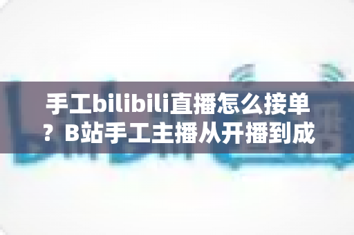 手工bilibili直播怎么接单？B站手工主播从开播到成交的接单变现全攻略