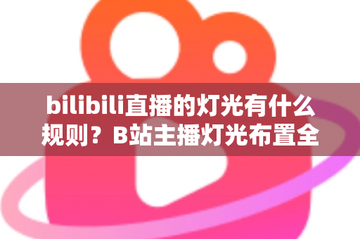 bilibili直播的灯光有什么规则?B站主播灯光布置全攻略与实用避坑指南 bilibili直播的灯光有什么规则?B站主播灯光布置全攻略与实用避坑指南