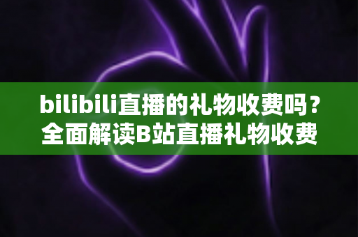 bilibili直播的礼物收费吗？全面解读B站直播礼物收费机制、免费玩法与理性消费指南